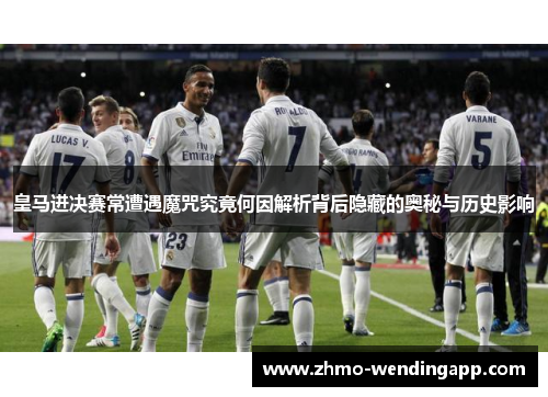 皇马进决赛常遭遇魔咒究竟何因解析背后隐藏的奥秘与历史影响