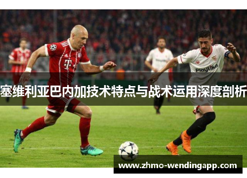 塞维利亚巴内加技术特点与战术运用深度剖析