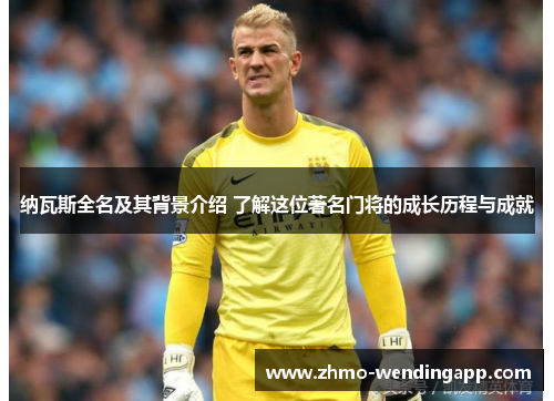 纳瓦斯全名及其背景介绍 了解这位著名门将的成长历程与成就