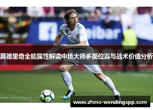 莫德里奇全能属性解读中场大师多面位置与战术价值分析