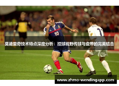 莫德里奇技术特点深度分析：控球视野传球与盘带的完美结合