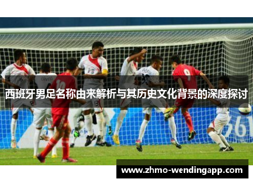 西班牙男足名称由来解析与其历史文化背景的深度探讨