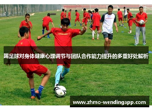 踢足球对身体健康心理调节与团队合作能力提升的多重好处解析