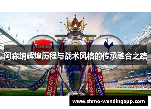 阿森纳辉煌历程与战术风格的传承融合之路