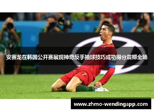 安赛龙在韩国公开赛展现神奇反手抽球技巧成功得分震撼全场