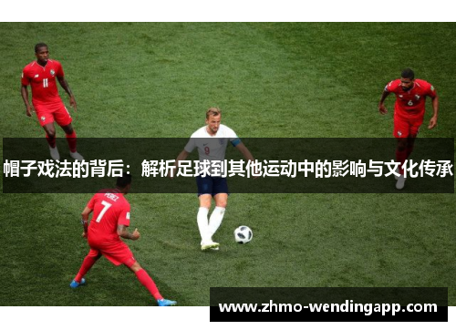 帽子戏法的背后:解析足球到其他运动中的影响与文化传承 帽子戏法的背后:解析足球到其他运动中的影响与文化传承