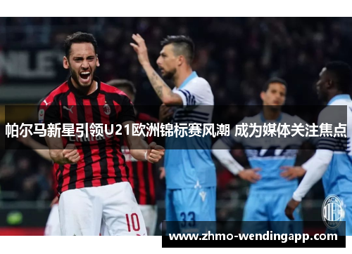 帕尔马新星引领U21欧洲锦标赛风潮 成为媒体关注焦点