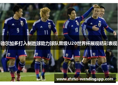 德尔加多打入制胜球助力球队晋级U20世界杯展现精彩表现 德尔加多打入制胜球助力球队晋级U20世界杯展现精彩表现