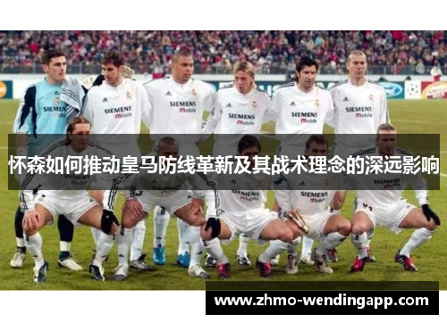 怀森如何推动皇马防线革新及其战术理念的深远影响 怀森如何推动皇马防线革新及其战术理念的深远影响