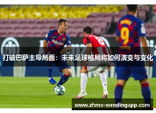 打破巴萨主导局面:未来足球格局将如何演变与变化 打破巴萨主导局面:未来足球格局将如何演变与变化
