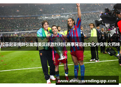 拉菲尼亚挑衅引发南美足球激烈对抗赛事背后的文化冲突与火药味 拉菲尼亚挑衅引发南美足球激烈对抗赛事背后的文化冲突与火药味