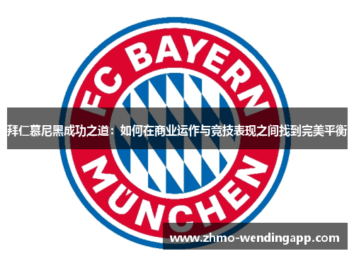 拜仁慕尼黑成功之道:如何在商业运作与竞技表现之间找到完美平衡 拜仁慕尼黑成功之道:如何在商业运作与竞技表现之间找到完美平衡