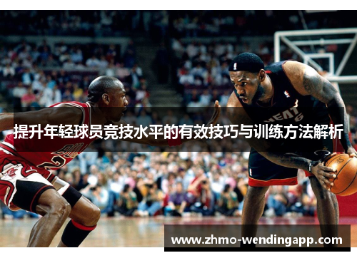 提升年轻球员竞技水平的有效技巧与训练方法解析 提升年轻球员竞技水平的有效技巧与训练方法解析