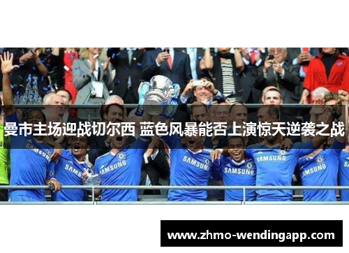 曼市主场迎战切尔西 蓝色风暴能否上演惊天逆袭之战 曼市主场迎战切尔西 蓝色风暴能否上演惊天逆袭之战