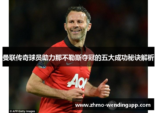 曼联传奇球员助力那不勒斯夺冠的五大成功秘诀解析 曼联传奇球员助力那不勒斯夺冠的五大成功秘诀解析