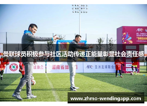 曼联球员积极参与社区活动传递正能量彰显社会责任感