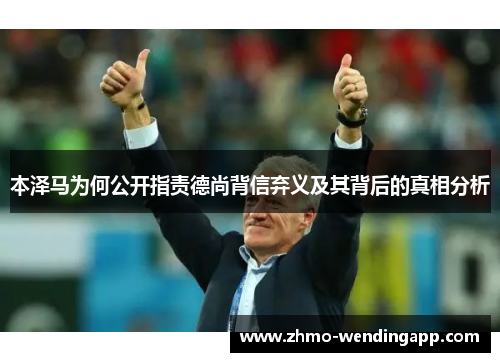 本泽马为何公开指责德尚背信弃义及其背后的真相分析 本泽马为何公开指责德尚背信弃义及其背后的真相分析