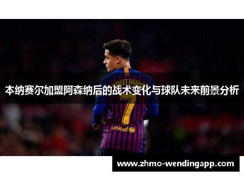 本纳赛尔加盟阿森纳后的战术变化与球队未来前景分析 本纳赛尔加盟阿森纳后的战术变化与球队未来前景分析