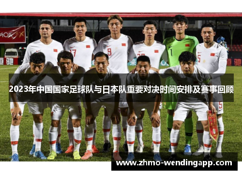2023年中国国家足球队与日本队重要对决时间安排及赛事回顾 2023年中国国家足球队与日本队重要对决时间安排及赛事回顾