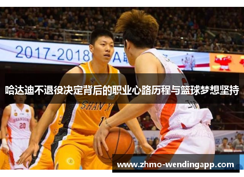 哈达迪不退役决定背后的职业心路历程与篮球梦想坚持