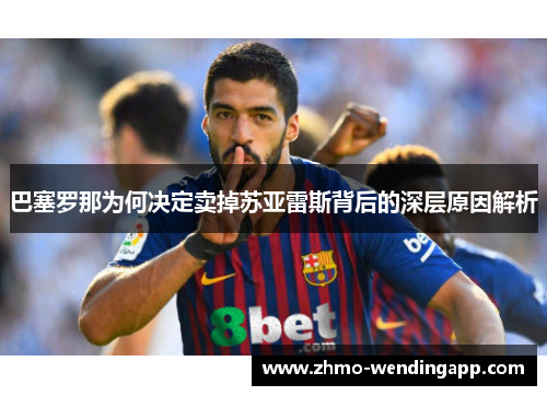巴塞罗那为何决定卖掉苏亚雷斯背后的深层原因解析 巴塞罗那为何决定卖掉苏亚雷斯背后的深层原因解析