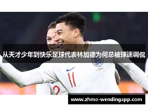 从天才少年到快乐足球代表林加德为何总被球迷调侃