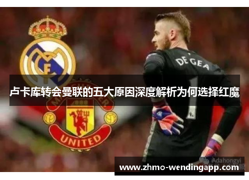 卢卡库转会曼联的五大原因深度解析为何选择红魔 卢卡库转会曼联的五大原因深度解析为何选择红魔