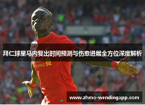 拜仁球星马内复出时间预测与伤愈进展全方位深度解析