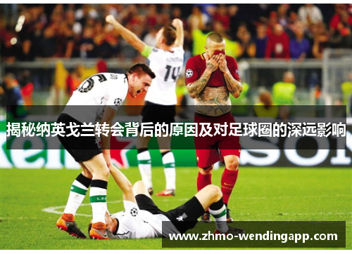 揭秘纳英戈兰转会背后的原因及对足球圈的深远影响