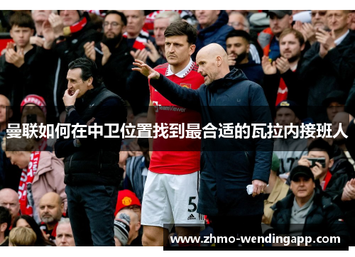 曼联如何在中卫位置找到最合适的瓦拉内接班人