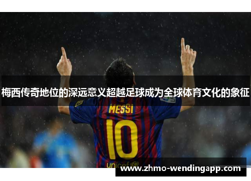 梅西传奇地位的深远意义超越足球成为全球体育文化的象征