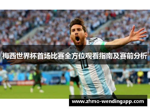 梅西世界杯首场比赛全方位观看指南及赛前分析
