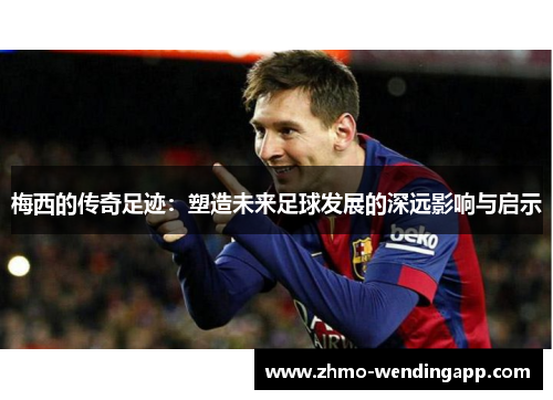 梅西的传奇足迹：塑造未来足球发展的深远影响与启示
