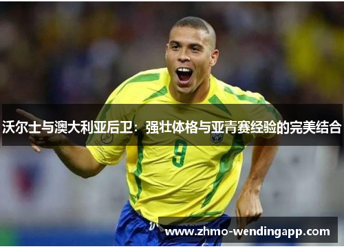 沃尔士与澳大利亚后卫：强壮体格与亚青赛经验的完美结合