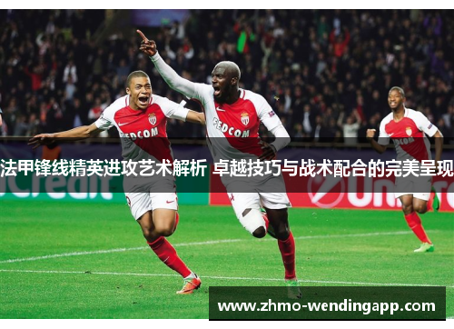 法甲锋线精英进攻艺术解析 卓越技巧与战术配合的完美呈现
