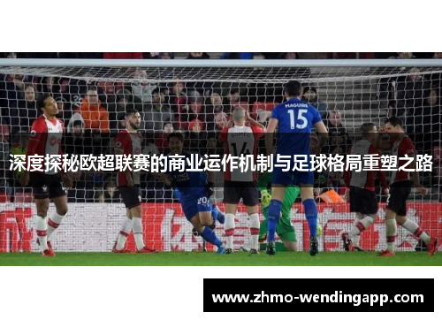 深度探秘欧超联赛的商业运作机制与足球格局重塑之路