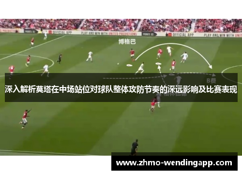 深入解析莫塔在中场站位对球队整体攻防节奏的深远影响及比赛表现