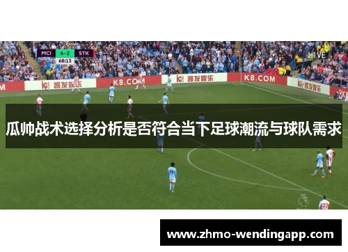 瓜帅战术选择分析是否符合当下足球潮流与球队需求 瓜帅战术选择分析是否符合当下足球潮流与球队需求