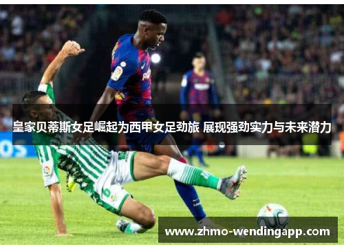 皇家贝蒂斯女足崛起为西甲女足劲旅 展现强劲实力与未来潜力 皇家贝蒂斯女足崛起为西甲女足劲旅 展现强劲实力与未来潜力