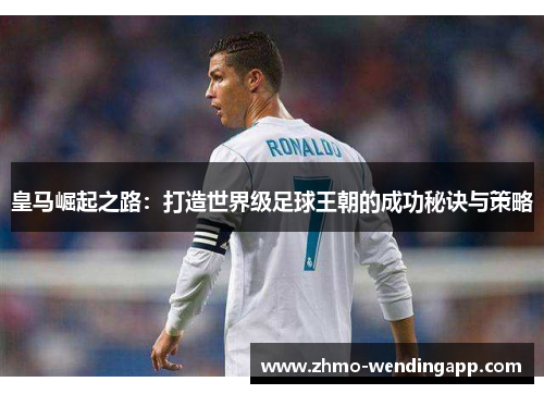皇马崛起之路：打造世界级足球王朝的成功秘诀与策略