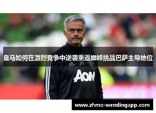 皇马如何在激烈竞争中逆袭重返巅峰挑战巴萨主导地位 皇马如何在激烈竞争中逆袭重返巅峰挑战巴萨主导地位