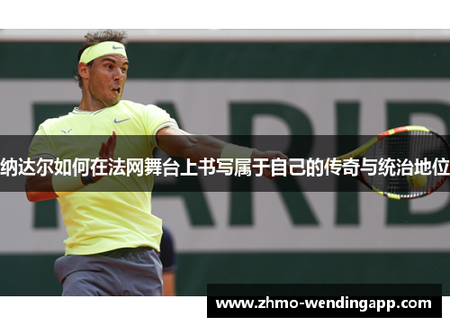 纳达尔如何在法网舞台上书写属于自己的传奇与统治地位