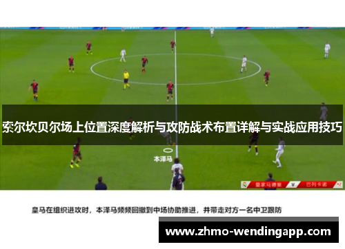 索尔坎贝尔场上位置深度解析与攻防战术布置详解与实战应用技巧 索尔坎贝尔场上位置深度解析与攻防战术布置详解与实战应用技巧