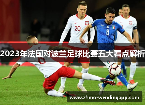 2023年法国对波兰足球比赛五大看点解析 2023年法国对波兰足球比赛五大看点解析