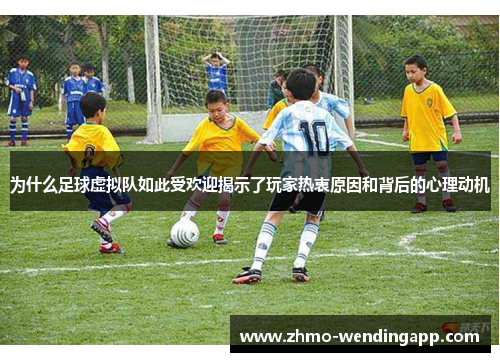 为什么足球虚拟队如此受欢迎揭示了玩家热衷原因和背后的心理动机 为什么足球虚拟队如此受欢迎揭示了玩家热衷原因和背后的心理动机