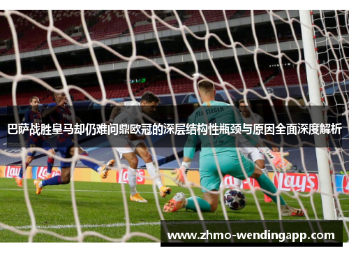 巴萨战胜皇马却仍难问鼎欧冠的深层结构性瓶颈与原因全面深度解析