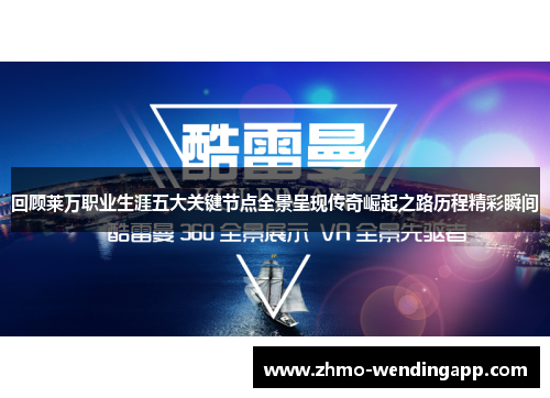 回顾莱万职业生涯五大关键节点全景呈现传奇崛起之路历程精彩瞬间