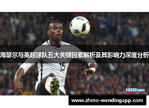 海瑟尔与英超球队五大关键因素解析及其影响力深度分析 海瑟尔与英超球队五大关键因素解析及其影响力深度分析
