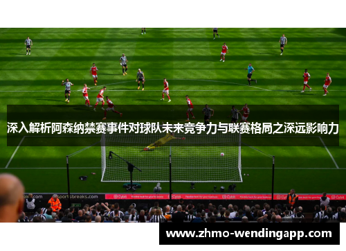 深入解析阿森纳禁赛事件对球队未来竞争力与联赛格局之深远影响力 深入解析阿森纳禁赛事件对球队未来竞争力与联赛格局之深远影响力