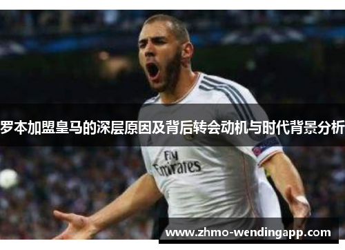 罗本加盟皇马的深层原因及背后转会动机与时代背景分析